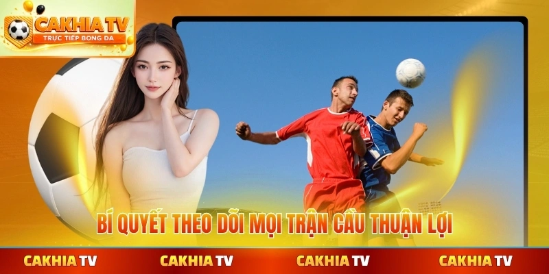 Bí quyết theo dõi mọi trận cầu thuận lợi